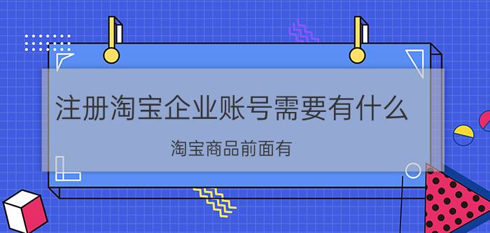 注册淘宝企业账号需要有什么 淘宝商品前面有，企业，两个字是什么意思？